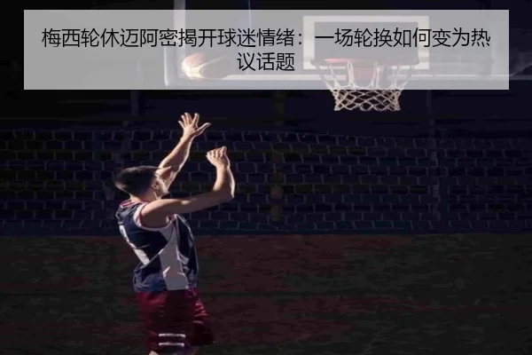 梅西轮休迈阿密揭开球迷情绪：一场轮换如何变为热议话题