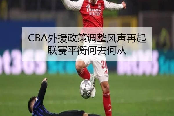 CBA外援政策调整风声再起 联赛平衡何去何从